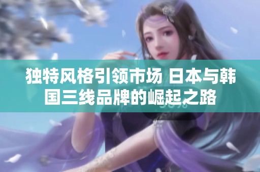独特风格引领市场 日本与韩国三线品牌的崛起之路