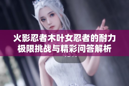 火影忍者木叶女忍者的耐力极限挑战与精彩问答解析