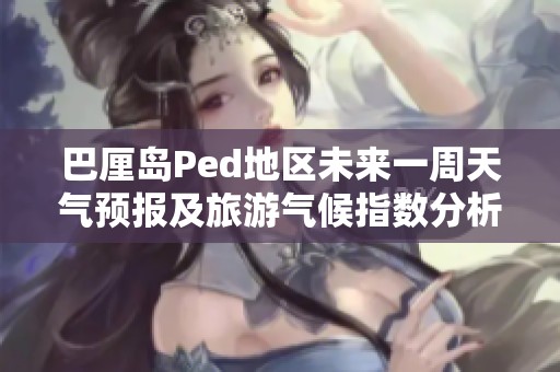 巴厘岛Ped地区未来一周天气预报及旅游气候指数分析