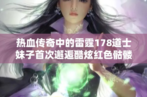 热血传奇中的雷霆178道士妹子首次邂逅酷炫红色骷髅精灵