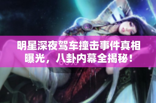 明星深夜驾车撞击事件真相曝光，八卦内幕全揭秘！