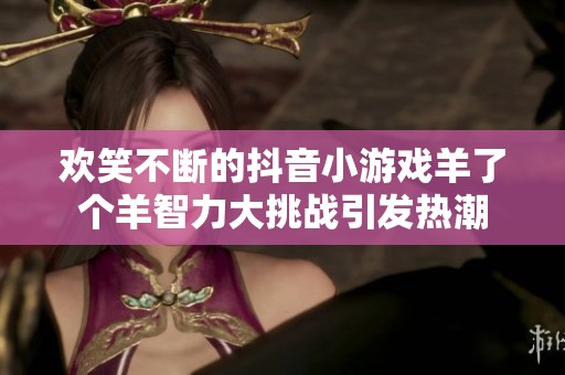 欢笑不断的抖音小游戏羊了个羊智力大挑战引发热潮