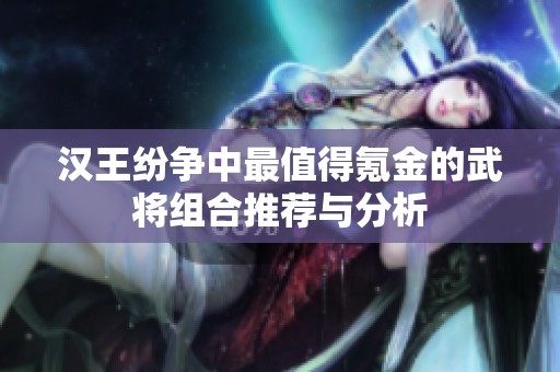 汉王纷争中最值得氪金的武将组合推荐与分析