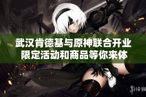武汉肯德基与原神联合开业 限定活动和商品等你来体验
