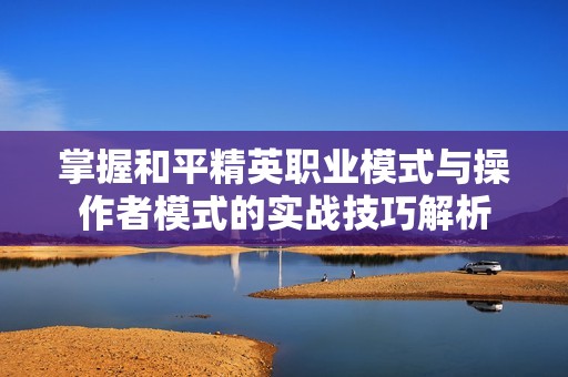 掌握和平精英职业模式与操作者模式的实战技巧解析