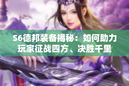 S6德邦装备揭秘：如何助力玩家征战四方、决胜千里