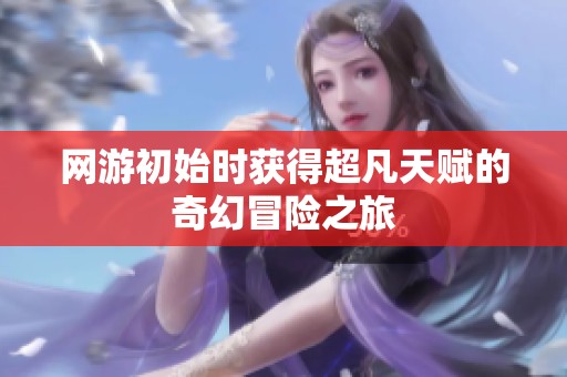 网游初始时获得超凡天赋的奇幻冒险之旅