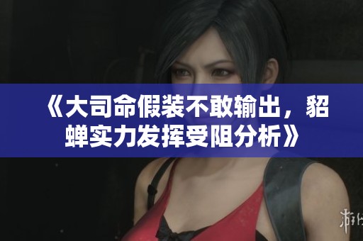 《大司命假装不敢输出，貂蝉实力发挥受阻分析》