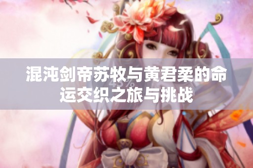 混沌剑帝苏牧与黄君柔的命运交织之旅与挑战