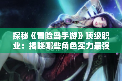 探秘《冒险岛手游》顶级职业：揭晓哪些角色实力最强！