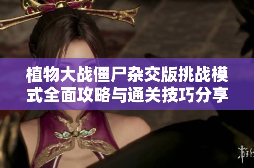 植物大战僵尸杂交版挑战模式全面攻略与通关技巧分享