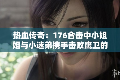 热血传奇：176合击中小姐姐与小迷弟携手击败鹰卫的传奇冒险