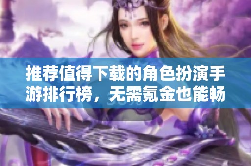 推荐值得下载的角色扮演手游排行榜，无需氪金也能畅玩