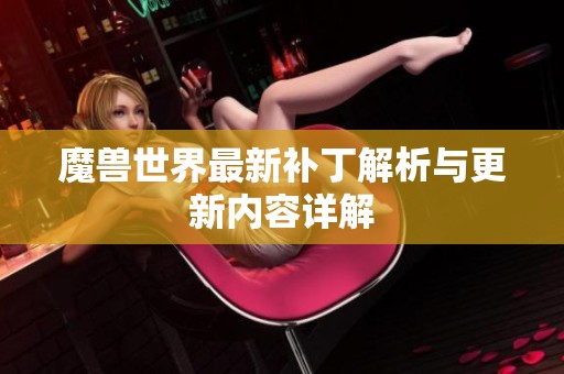 魔兽世界最新补丁解析与更新内容详解