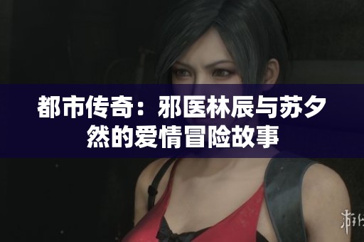 都市传奇：邪医林辰与苏夕然的爱情冒险故事