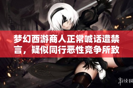 梦幻西游商人正常喊话遭禁言，疑似同行恶性竞争所致