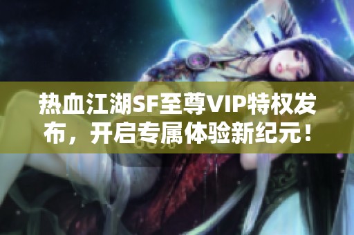 热血江湖SF至尊VIP特权发布，开启专属体验新纪元！
