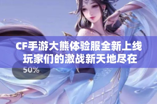 CF手游大熊体验服全新上线 玩家们的激战新天地尽在欧宝手游网