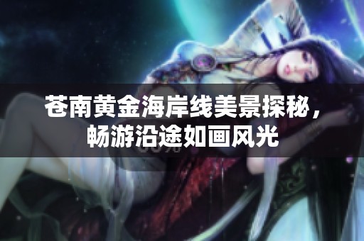 苍南黄金海岸线美景探秘，畅游沿途如画风光