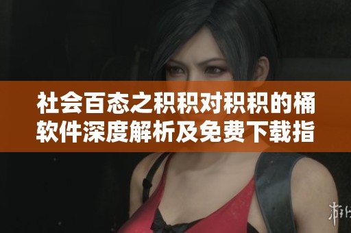 社会百态之积积对积积的桶软件深度解析及免费下载指南
