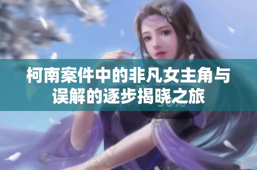 柯南案件中的非凡女主角与误解的逐步揭晓之旅