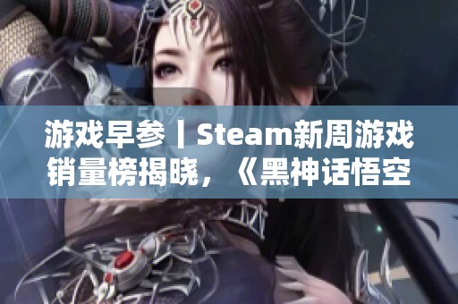 游戏早参丨Steam新周游戏销量榜揭晓，《黑神话悟空》位列全球第五