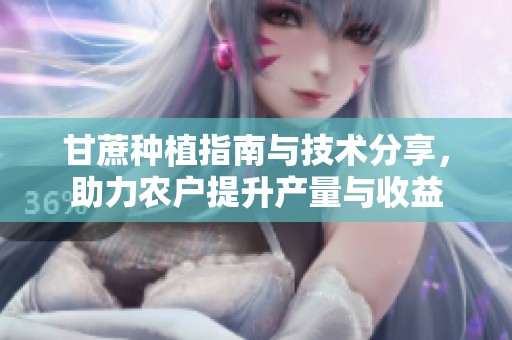 甘蔗种植指南与技术分享，助力农户提升产量与收益