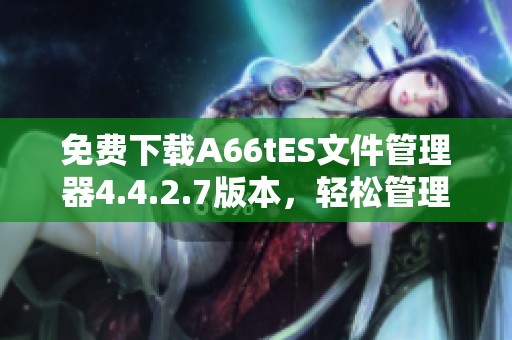 免费下载A66tES文件管理器4.4.2.7版本，轻松管理文件