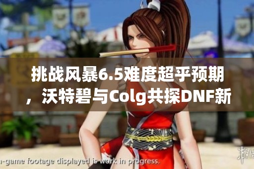 挑战风暴6.5难度超乎预期，沃特碧与Colg共探DNF新篇章