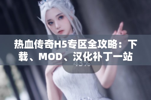 热血传奇H5专区全攻略：下载、MOD、汉化补丁一站式服务