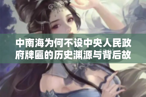 中南海为何不设中央人民政府牌匾的历史渊源与背后故事