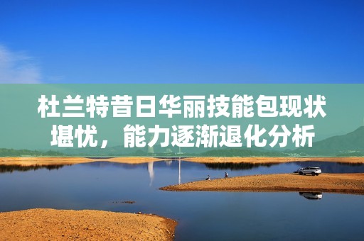 杜兰特昔日华丽技能包现状堪忧，能力逐渐退化分析