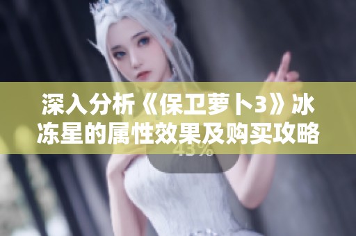 深入分析《保卫萝卜3》冰冻星的属性效果及购买攻略