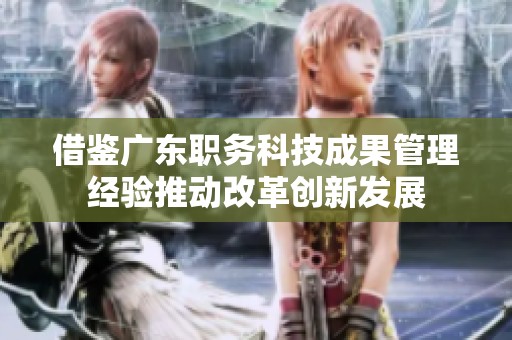 借鉴广东职务科技成果管理经验推动改革创新发展