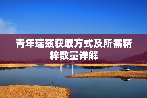 青年瑞兹获取方式及所需精粹数量详解