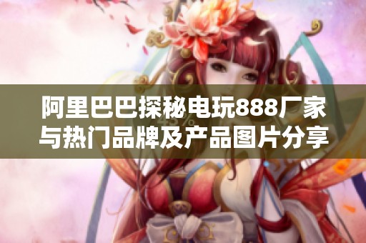 阿里巴巴探秘电玩888厂家与热门品牌及产品图片分享