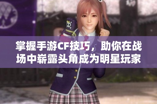 掌握手游CF技巧，助你在战场中崭露头角成为明星玩家