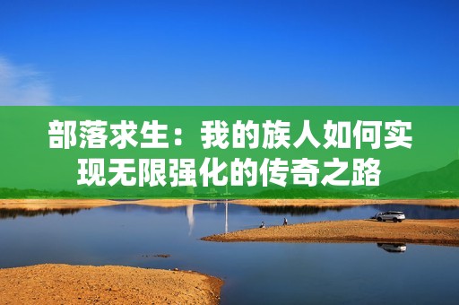 部落求生：我的族人如何实现无限强化的传奇之路