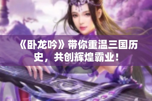 《卧龙吟》带你重温三国历史，共创辉煌霸业！