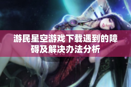游民星空游戏下载遇到的障碍及解决办法分析