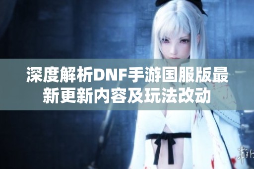 深度解析DNF手游国服版最新更新内容及玩法改动