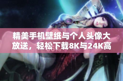 精美手机壁纸与个人头像大放送，轻松下载8K与24K高清资源