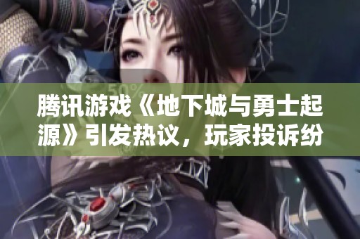 腾讯游戏《地下城与勇士起源》引发热议，玩家投诉纷纷涌现