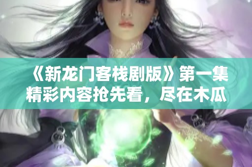 《新龙门客栈剧版》第一集精彩内容抢先看，尽在木瓜影视