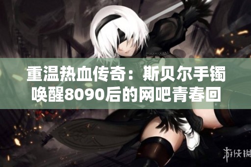 重温热血传奇：斯贝尔手镯唤醒8090后的网吧青春回忆