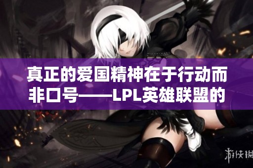 真正的爱国精神在于行动而非口号——LPL英雄联盟的责任与荣耀