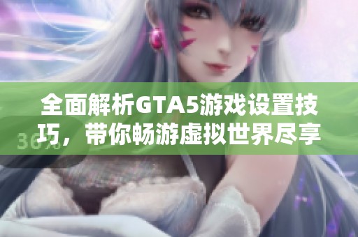 全面解析GTA5游戏设置技巧，带你畅游虚拟世界尽享游戏乐趣