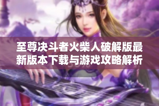 至尊决斗者火柴人破解版最新版本下载与游戏攻略解析