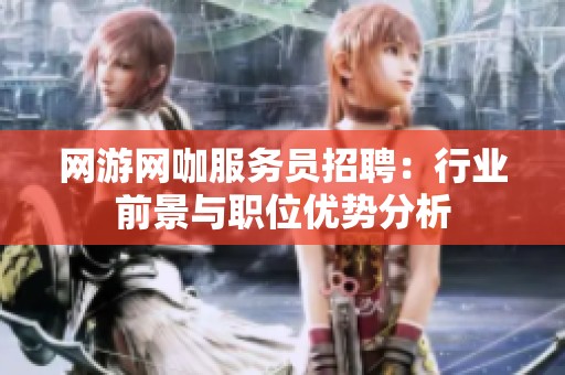 网游网咖服务员招聘：行业前景与职位优势分析