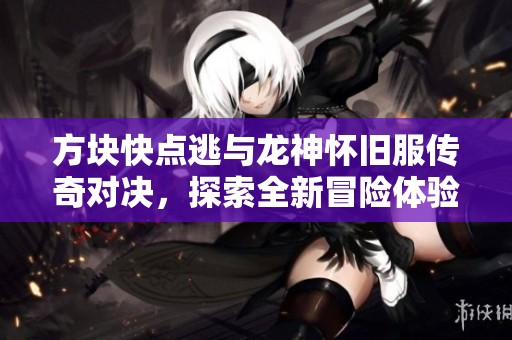 方块快点逃与龙神怀旧服传奇对决，探索全新冒险体验